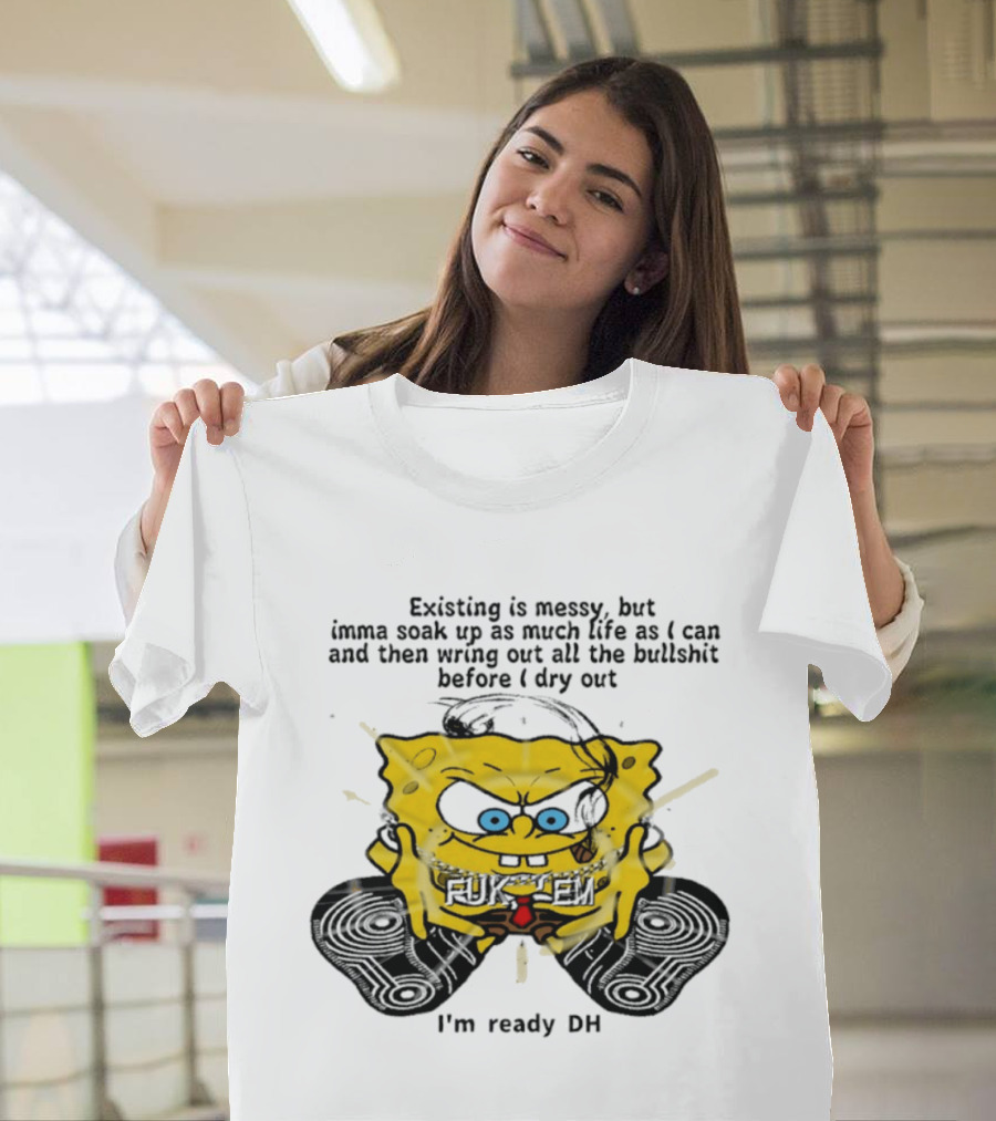 SpongeBob Existing Is Messy Soak Up Life I'm Ready T-Shirt