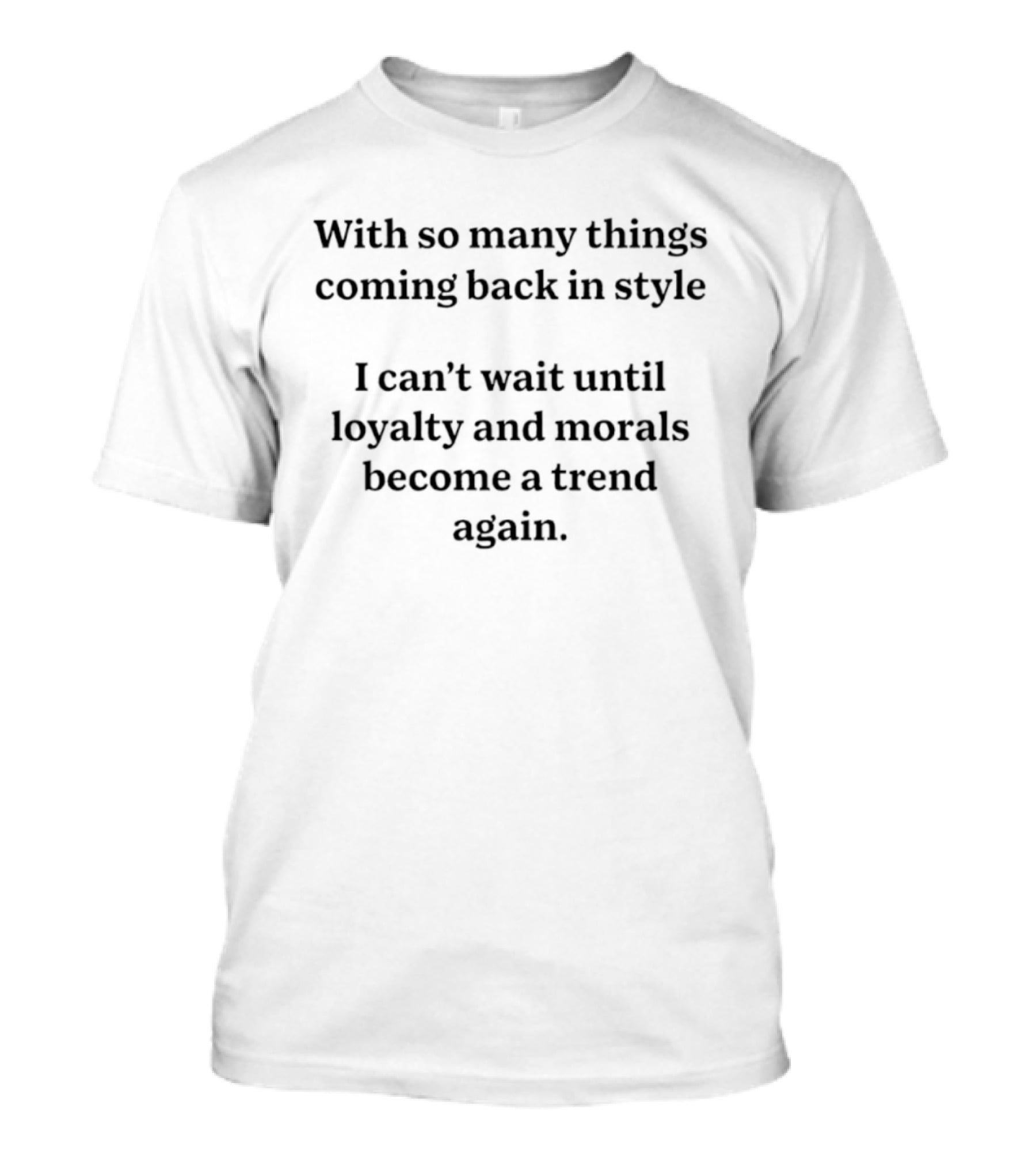 With So Many Things Coming Back In Style Can't Wait Until Loyalty And Morals Become A Trend Again T-Shirt