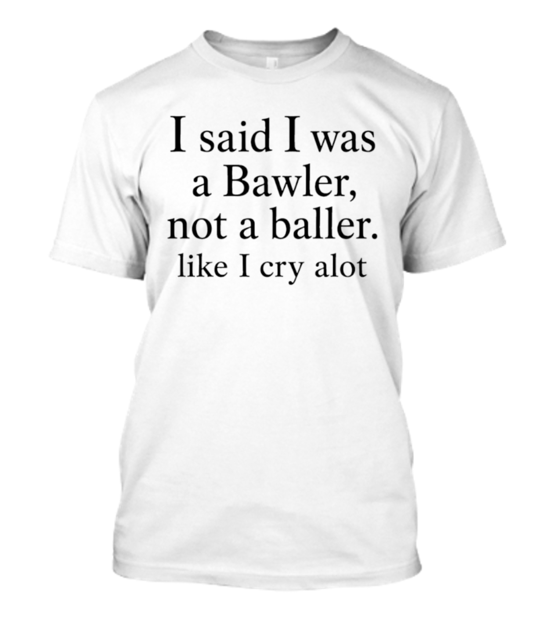 I Said I Was A Bawler Not A Baller Like I Cry Alot T-Shirt