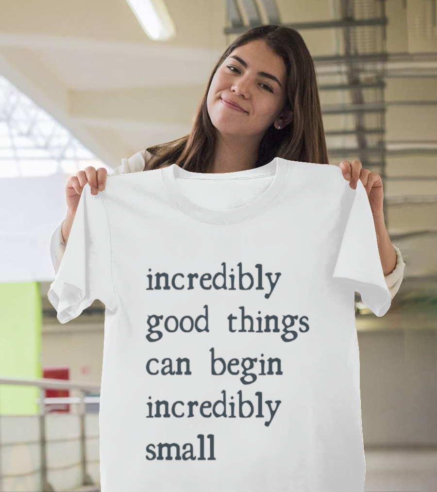 Incredibly Good Things Begin Small T-Shirt