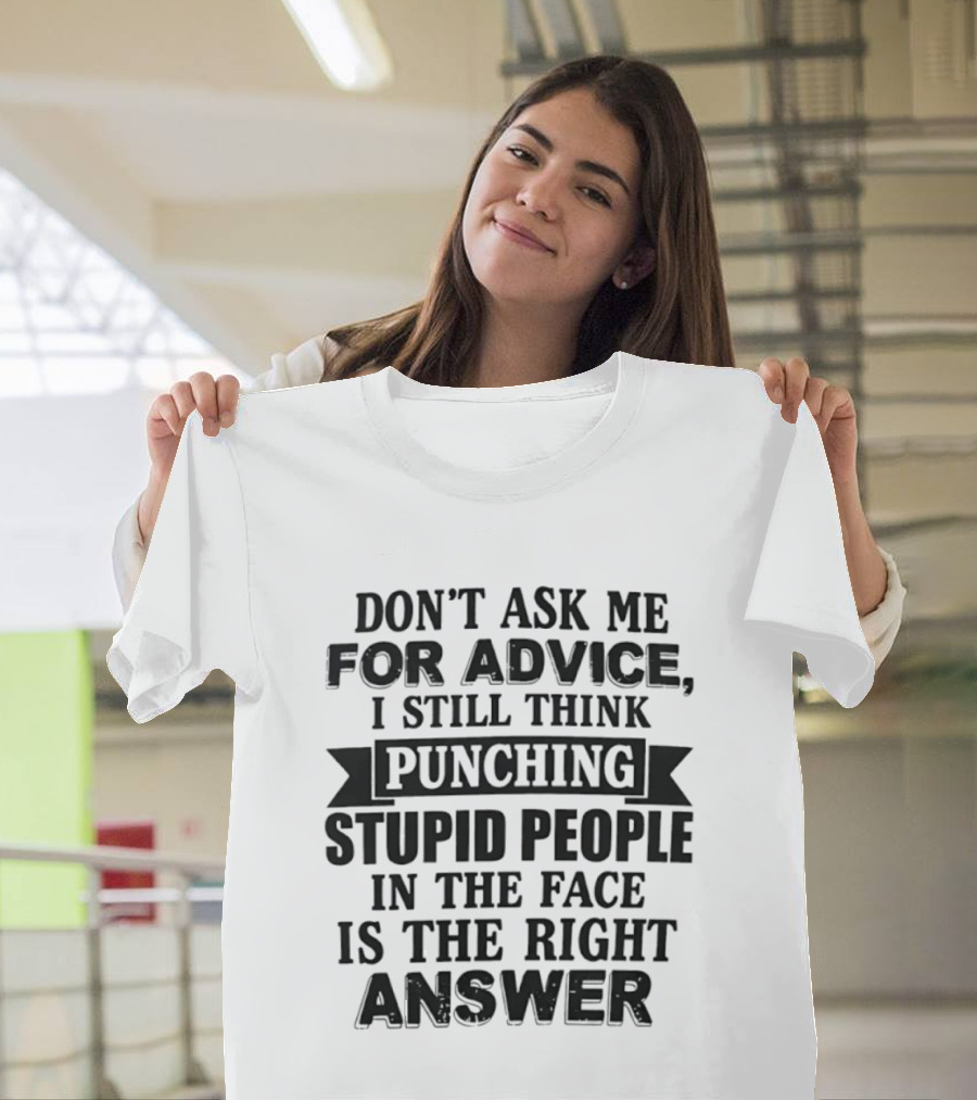 Don't Ask Me For Advice I Still Think Punching Stupid People In The Face Is The Right Answer T-Shirt