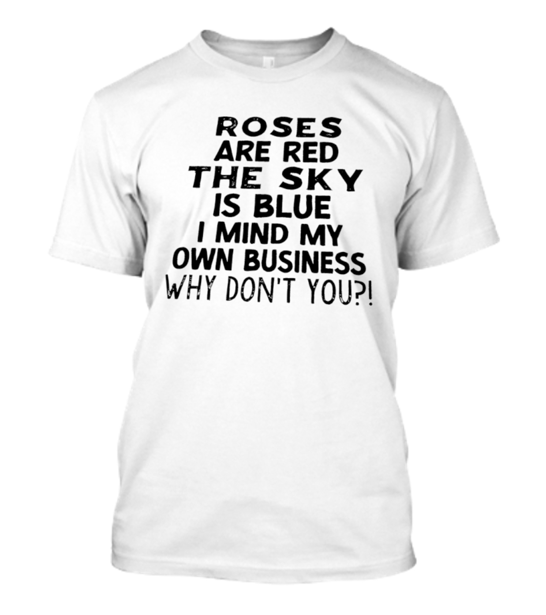 Roses Are Red The Sky Is Blue I Mind My Own Business Why Don't You T-Shirt