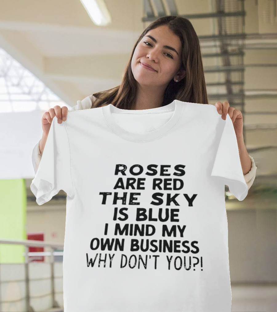 Roses Are Red The Sky Is Blue I Mind My Own Business Why Don't You T-Shirt