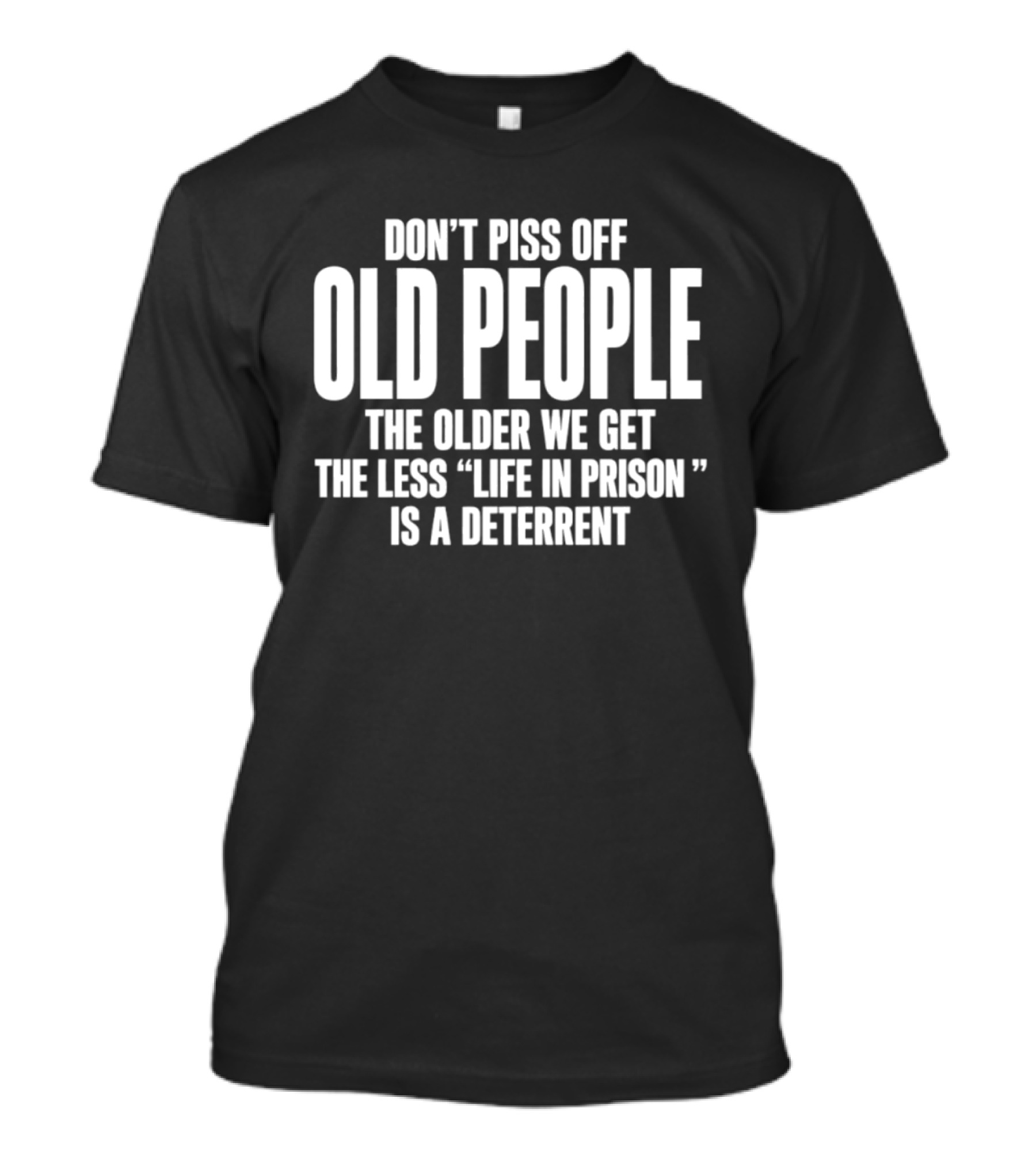 Don't Piss Off Old People The Older We Get The Less Life In Prison Is A Deterrent T-Shirt