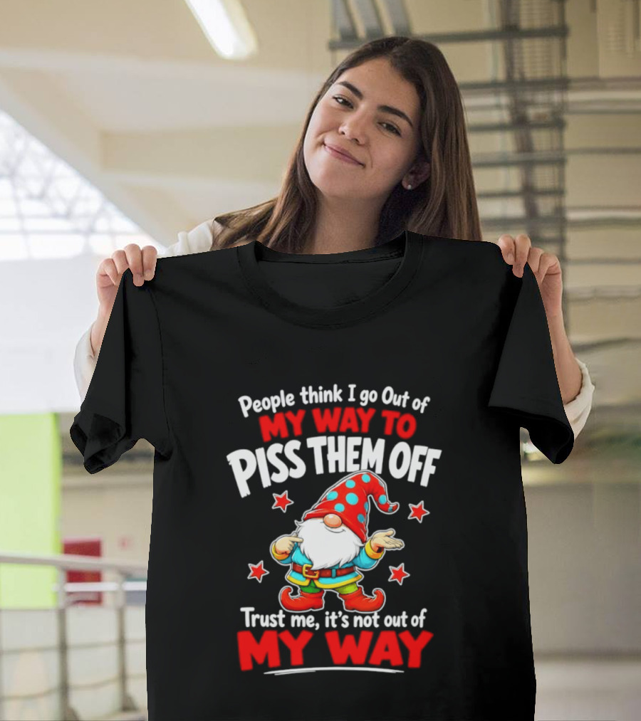 People Think I Go Out Of My Way To Piss Them Off Gnome Trust Me It's Not Out Of My Way My Way To Piss Them Off T-Shirt