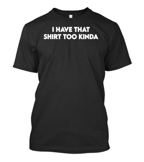 I Have That Too Kinda T-Shirt