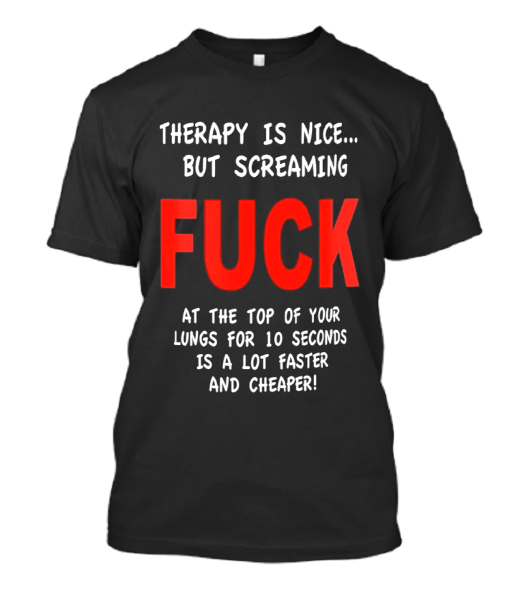 Therapy Is Nice But Screaming Fuck At The Top Of Your Lungs For 10 Seconds Is A Lot Faster And Cheaper T-Shirt