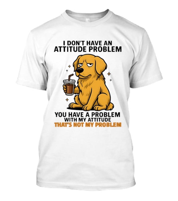 Golden Retriever I Don't Have An Attitude Problem You Have A Problem With My Attitude That's Not My Problem Dog T-Shirt