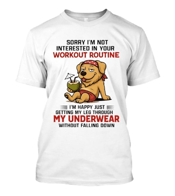 Sorry I'm Not Interested In Your Workout Routine Golden Retriever I'm Happy Just Getting My Leg Through My Underwear Without Falling Down T-Shirt