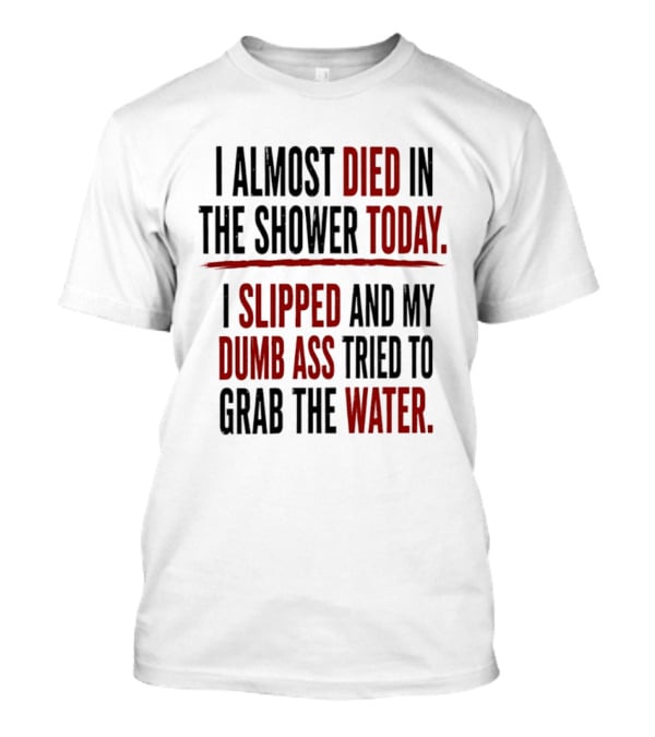 I Almost Died In The Shower Today I Slipped And My Dumb Ass Tried To Grab The Water T-Shirt
