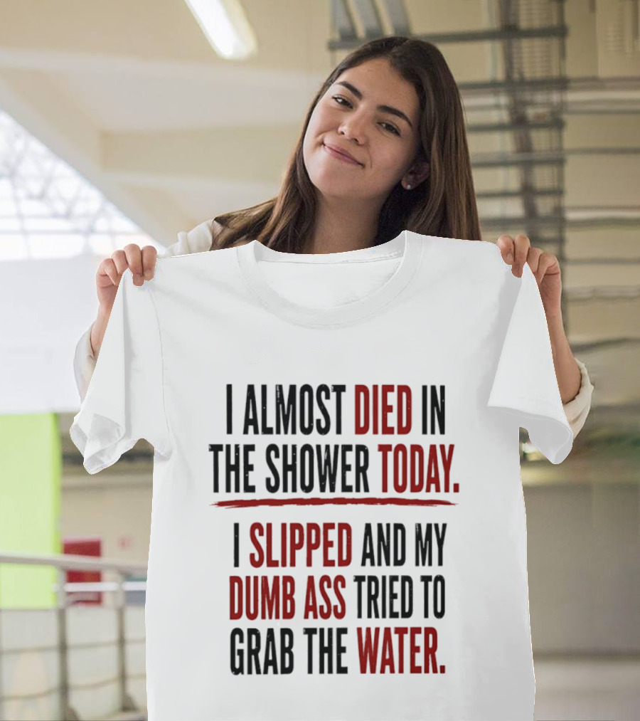 I Almost Died In The Shower Today I Slipped And My Dumb Ass Tried To Grab The Water T-Shirt