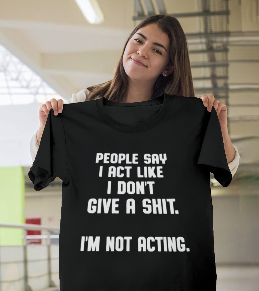 People Say I Act Like I Don't Give A Shit I'm Not Acting T-Shirt