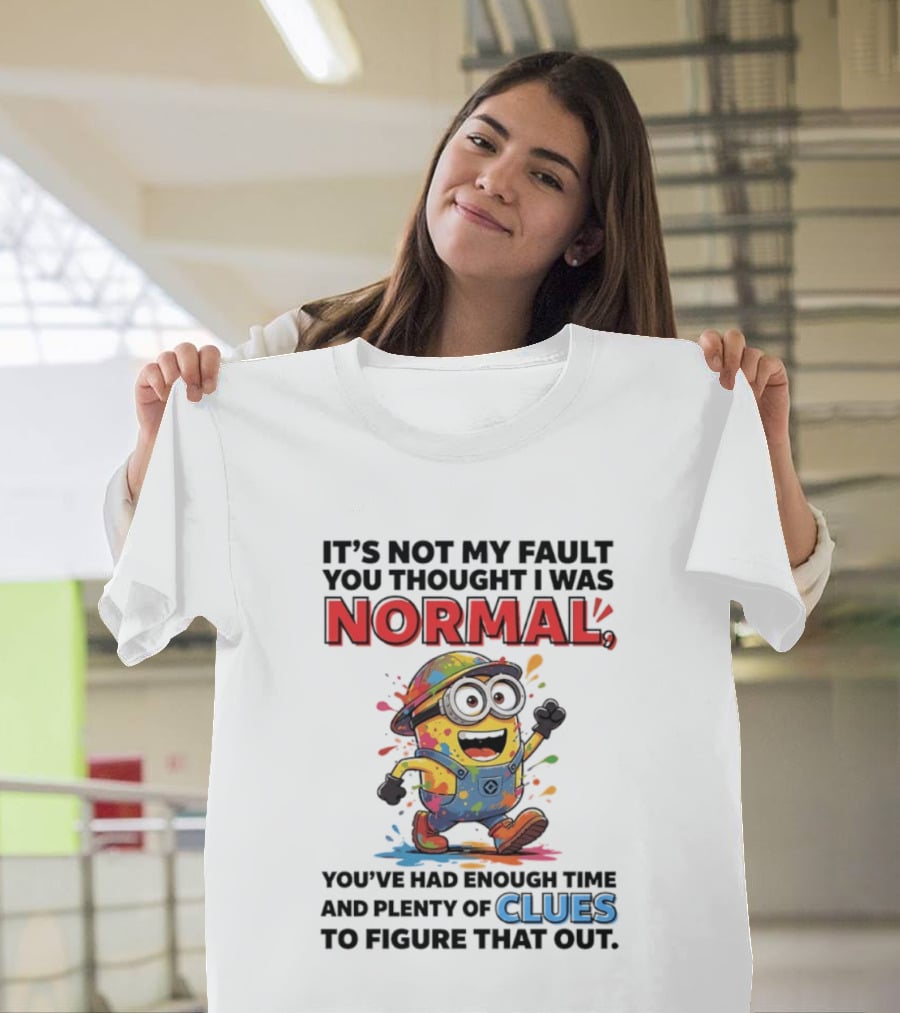 It's Not My Fault You Thought I Was Normal You've Had Enough Time And Plenty Of Clues To Figure That Out Minion T-Shirt