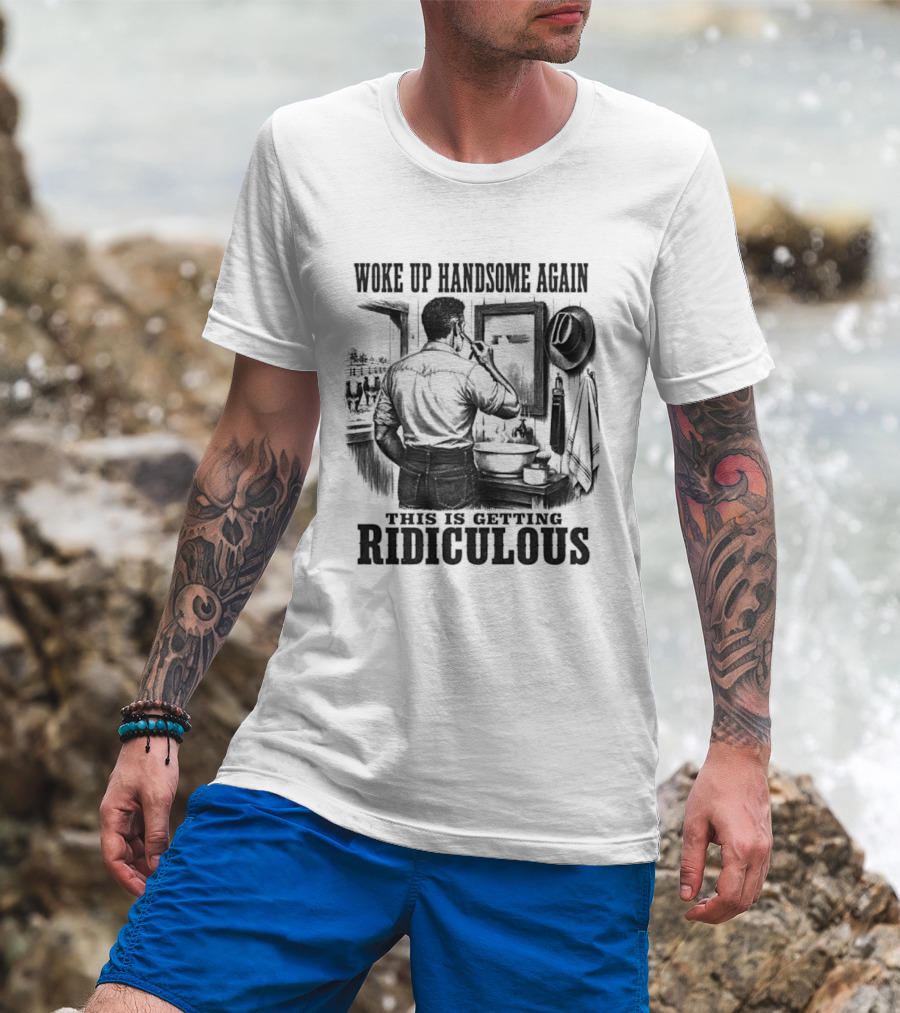 Woke Up Handsome Again This Is Getting Ridiculous Cowboy Authentics T-Shirt