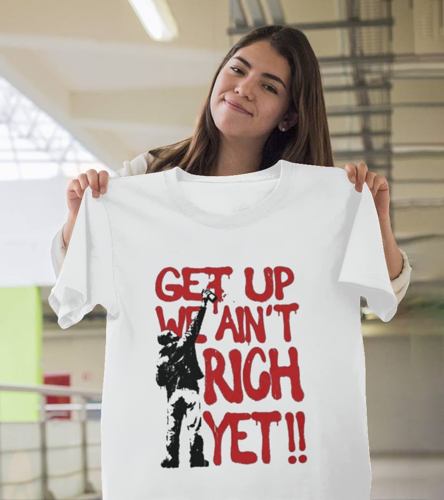 Get Up We Ain't Rich Yet Uplifting Message And Raised Fist T-Shirt
