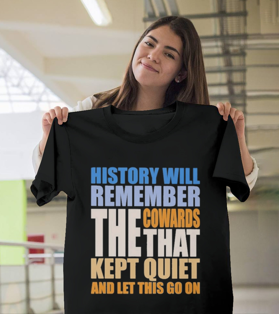 History Will Remember The Cowards That Kept Quiet And Let This Go On T-Shirt