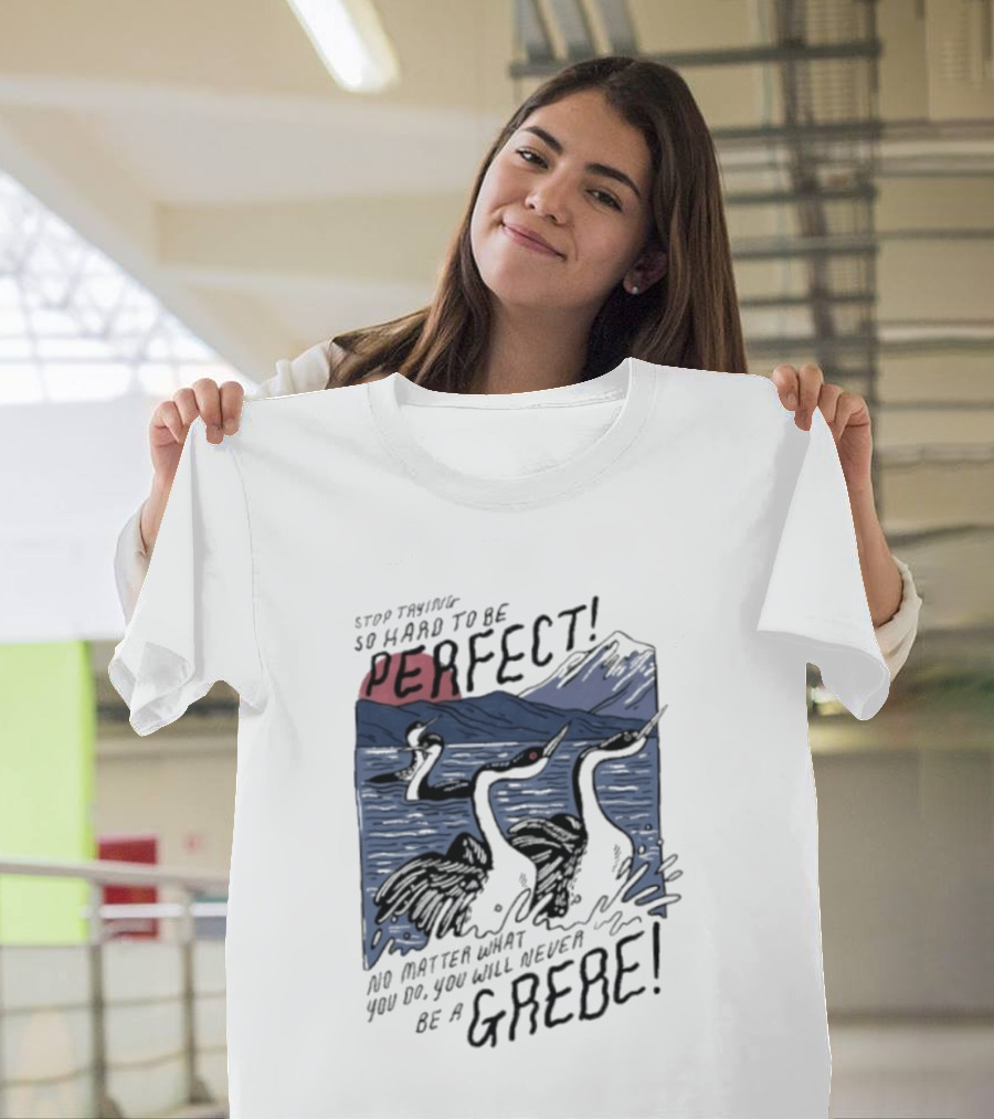 Stop Trying So Hard To Be Perfect No Matter What You Do You Will Never Be A Grebe T-Shirt