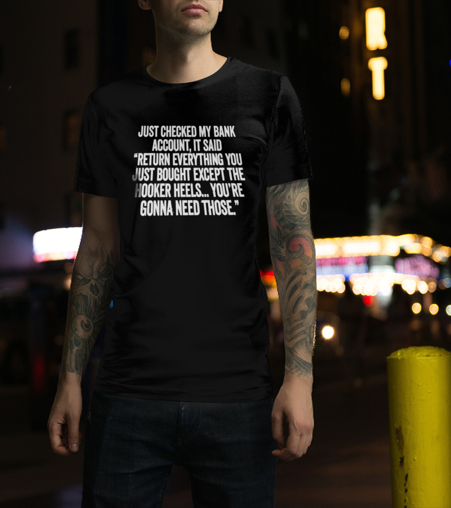 Just Checked My Bank Account Return Everything Except The Hooker Heels You're Gonna Need Those T-Shirt