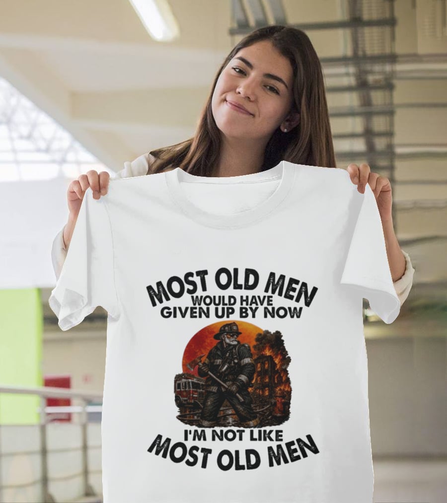 Most Old Men Would Have Given Up By Now I'm Not Like Most Old Men Firefighter T-Shirt