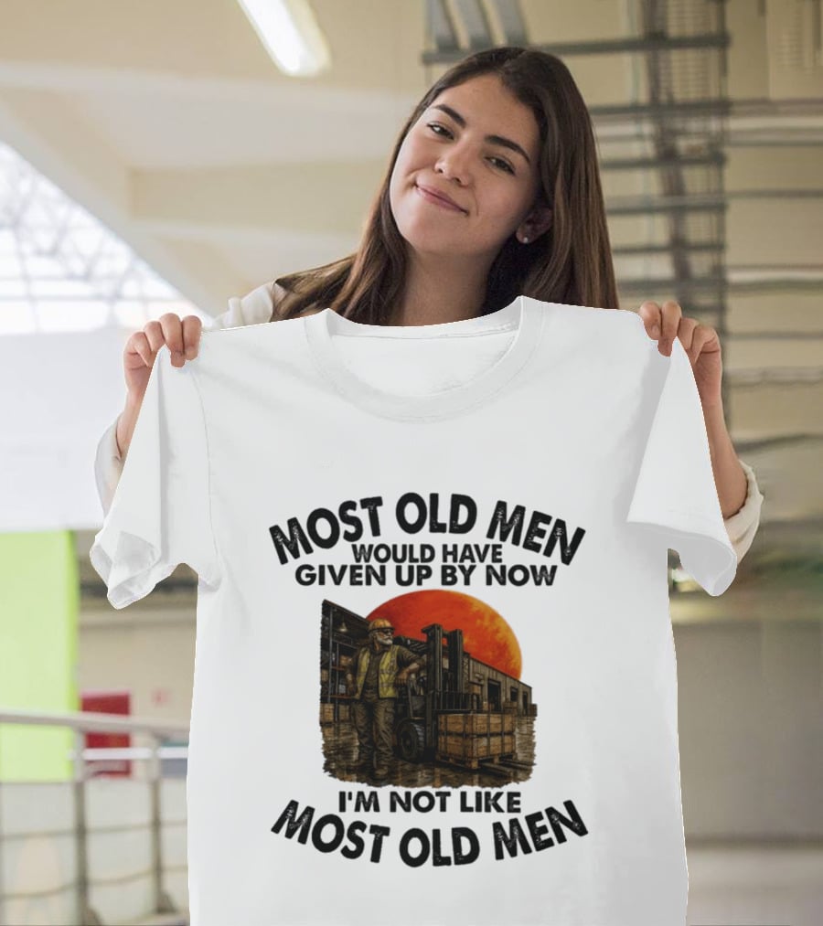 Forklift Operator I'm Not Like Most Old Men Would Have Given Up By Now T-Shirt
