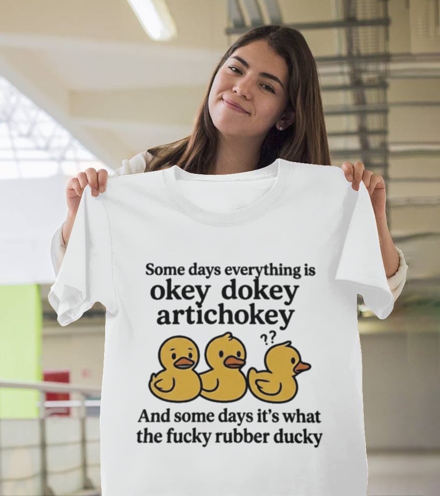 Some Days Everything Is Okey Dokey Artichokey And Some Days It's What The Fucky Rubber Ducky T-Shirt