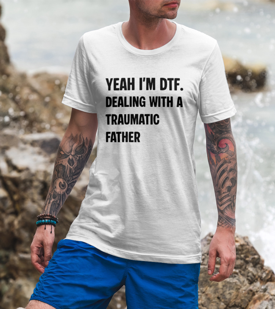 Yeah I'm DTF Dealing With A Traumatic Father T-Shirt