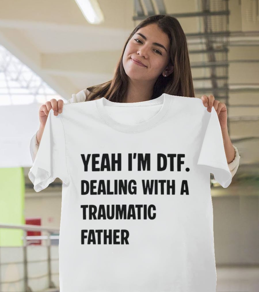 Yeah I'm DTF Dealing With A Traumatic Father T-Shirt