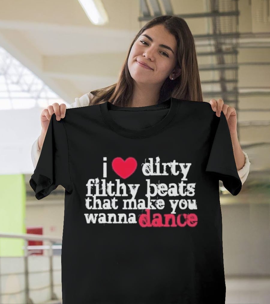I Love Dirty Filthy Beats That Make You Wanna Dance T-Shirt