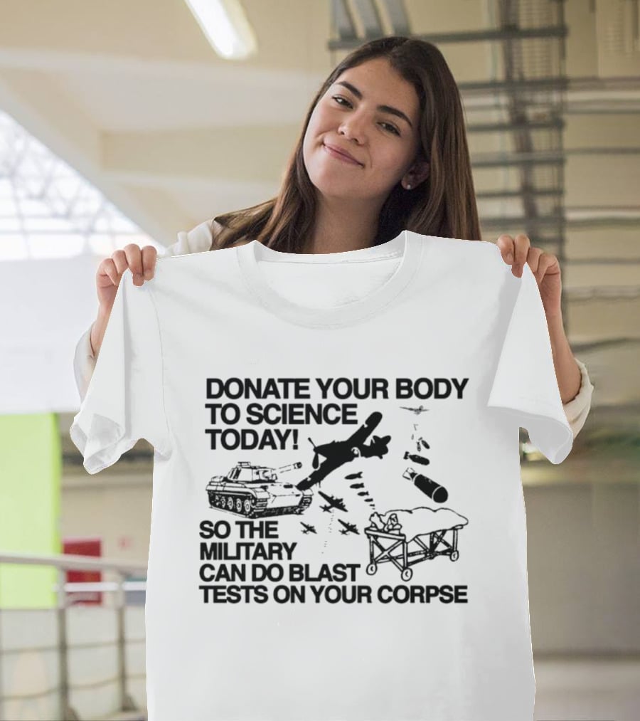 Donate Your Body To Science Today Military Blast Tests On Your Corpse T-Shirt
