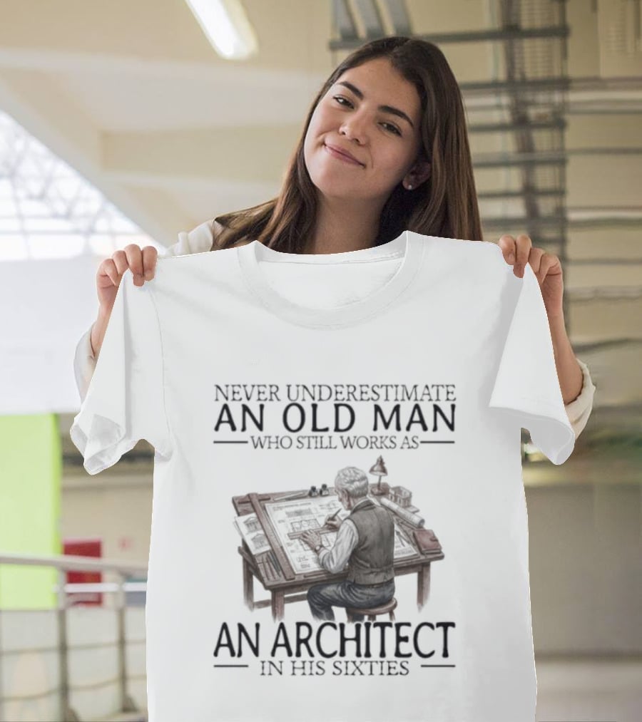 Never Underestimate An Old Man Who Still Works As An Architect In His Sixties T-Shirt
