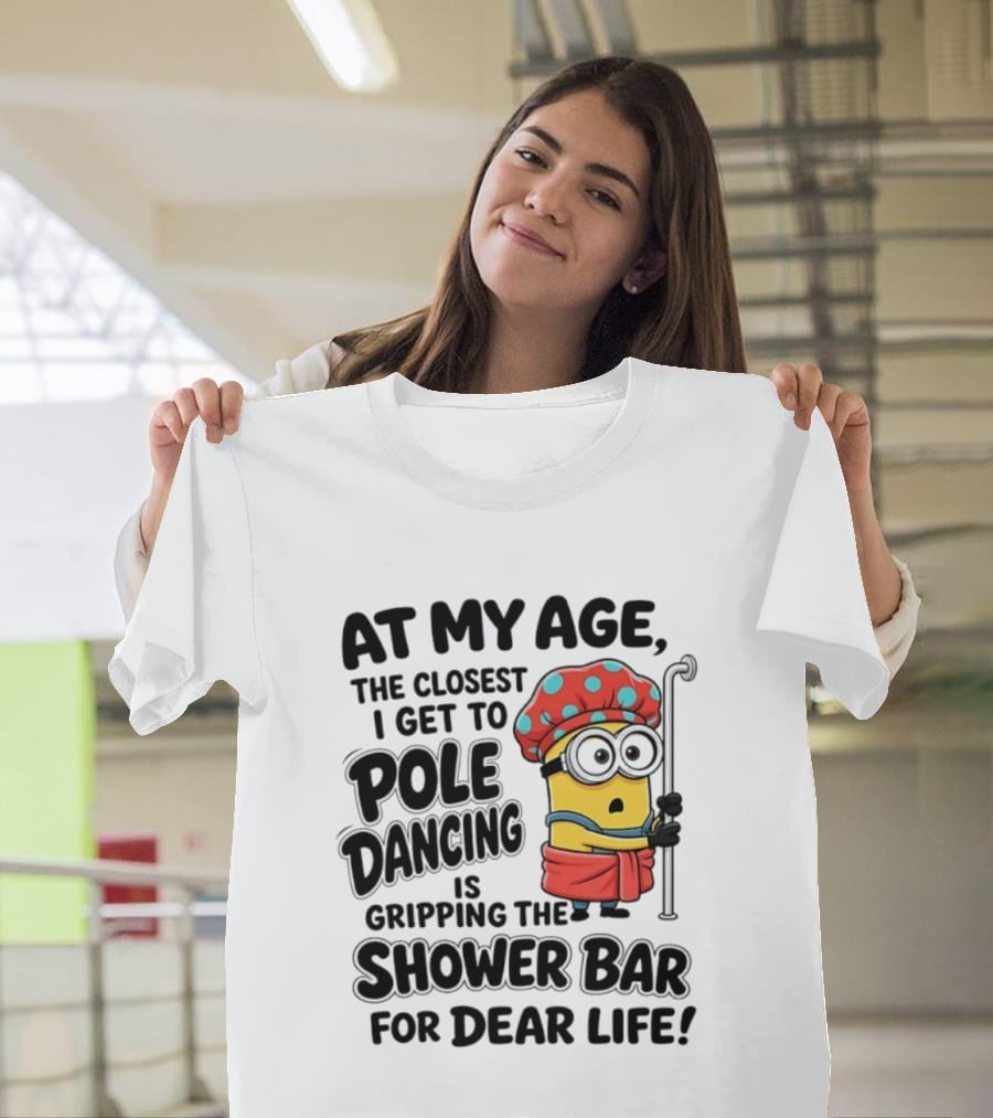 Minions At My Age The Closest I Get To Pole Dancing Is Gripping The Shower Bar For Dear Life T-Shirt