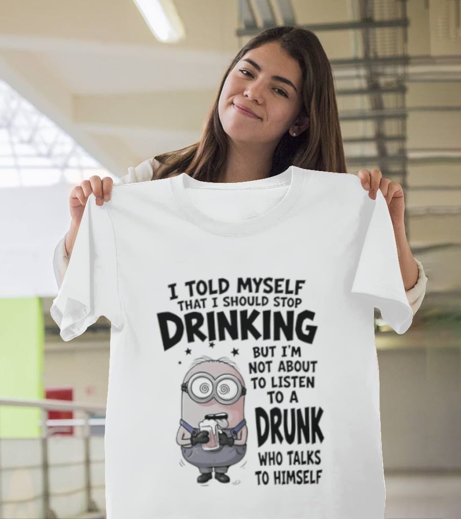 Best Minions I Told Myself That I Should Stop Drinking But I Am Not About To Listen To A Drunk Who Talks To Himself T-Shirt