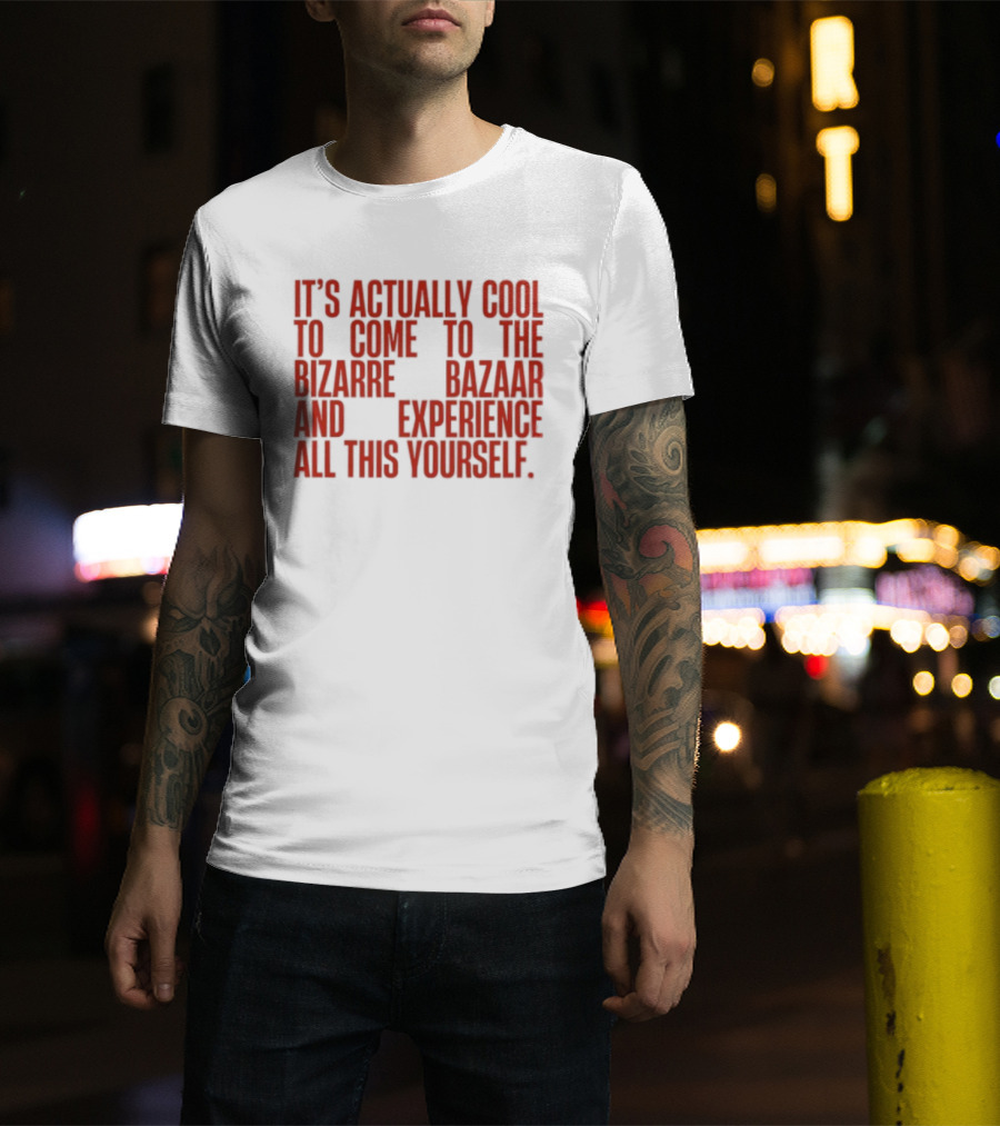 It's Actually Cool To Come To The Bizarre Bazaar And Experience All This Yourself T-Shirt