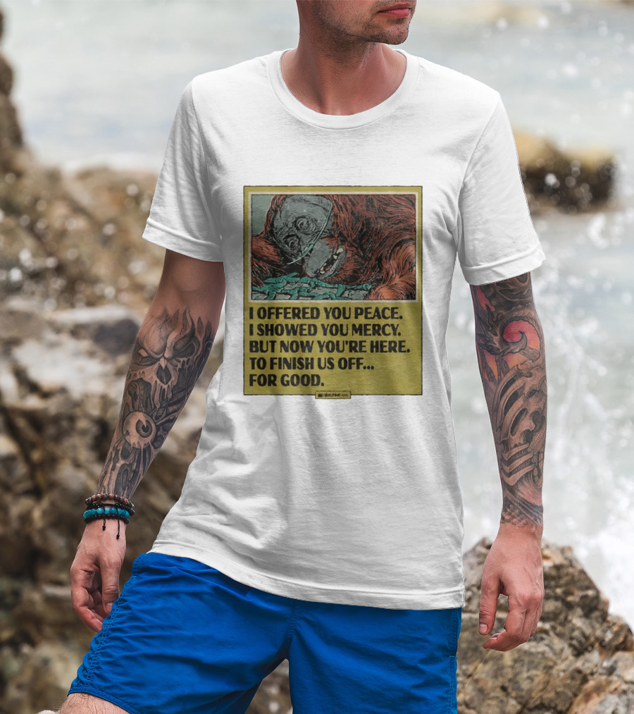I Offered You Peace I Showed You Mercy But Now You're Here To Finish Us Off For Good T-Shirt