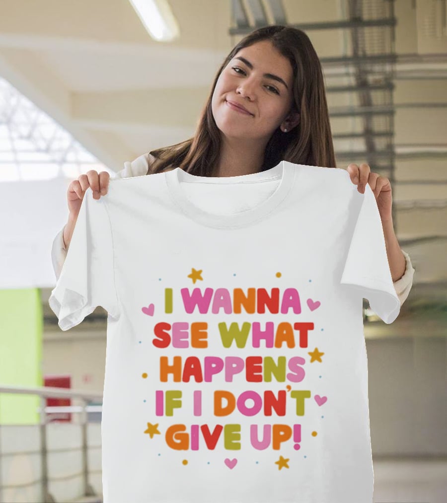 I Wanna See What Happens If I Don't Give Up Motivation Positive Message Colorful Hearts Stars T-Shirt