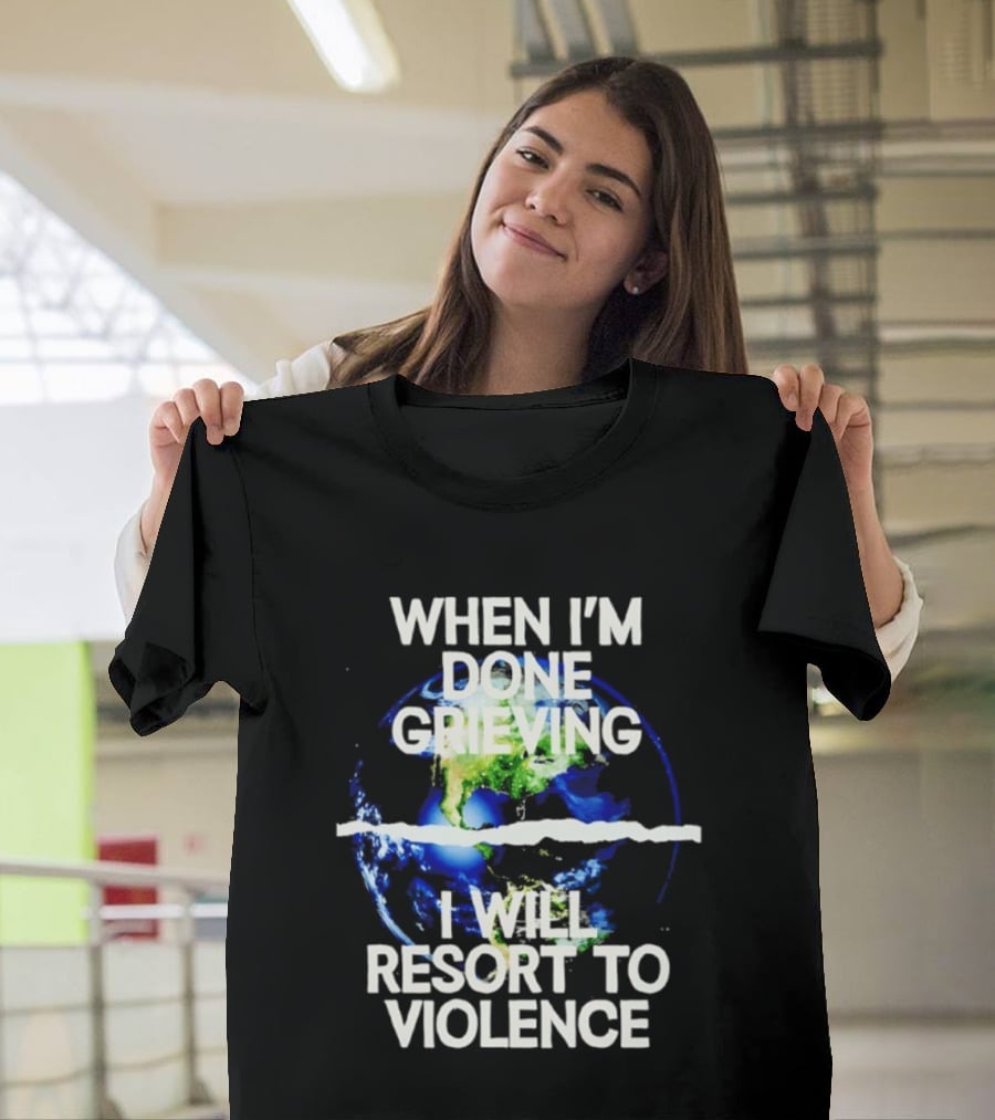 When I'm Done Grieving I Will Resort To Violence Earth T-Shirt
