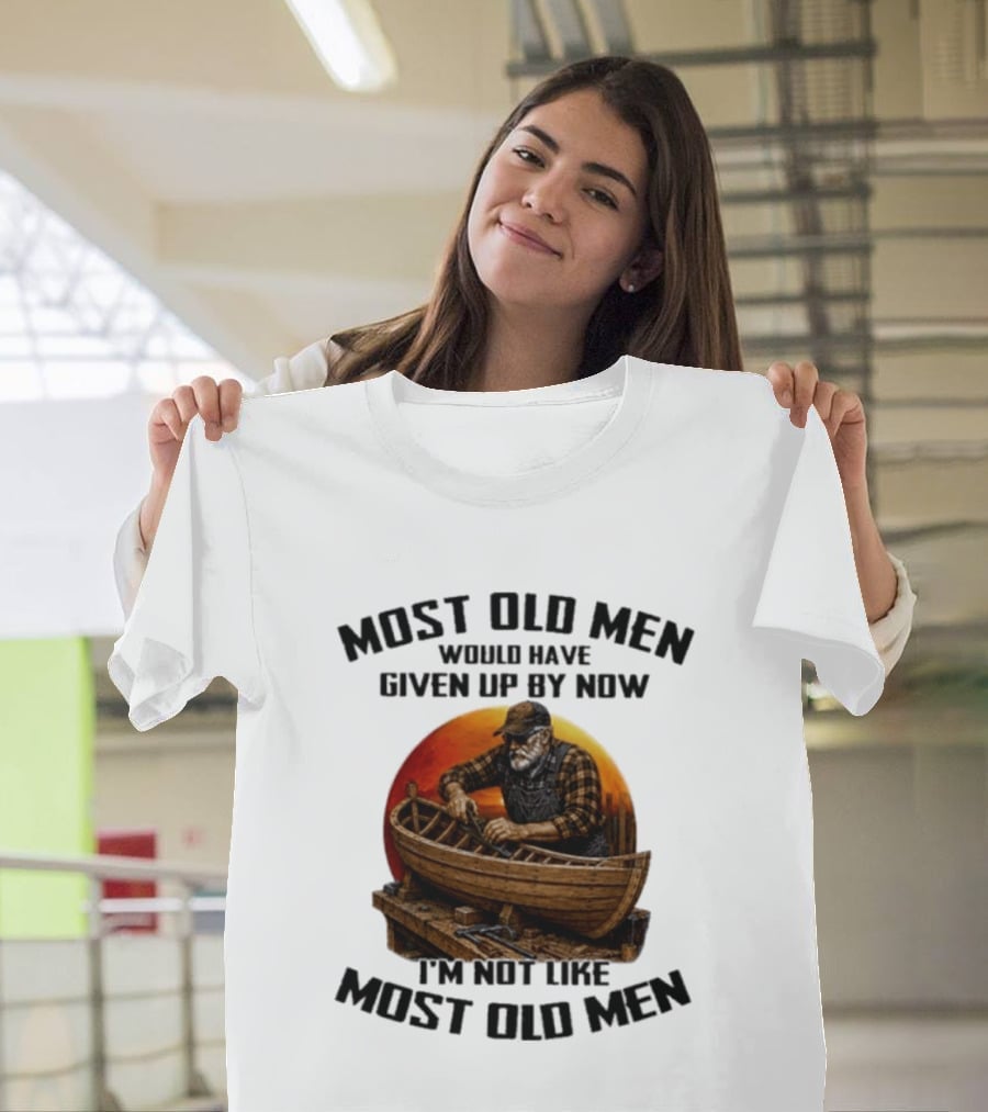 Most Old Men Would Have Given Up By Now I'm Not Like Most Old Men Boat Builder T-Shirt