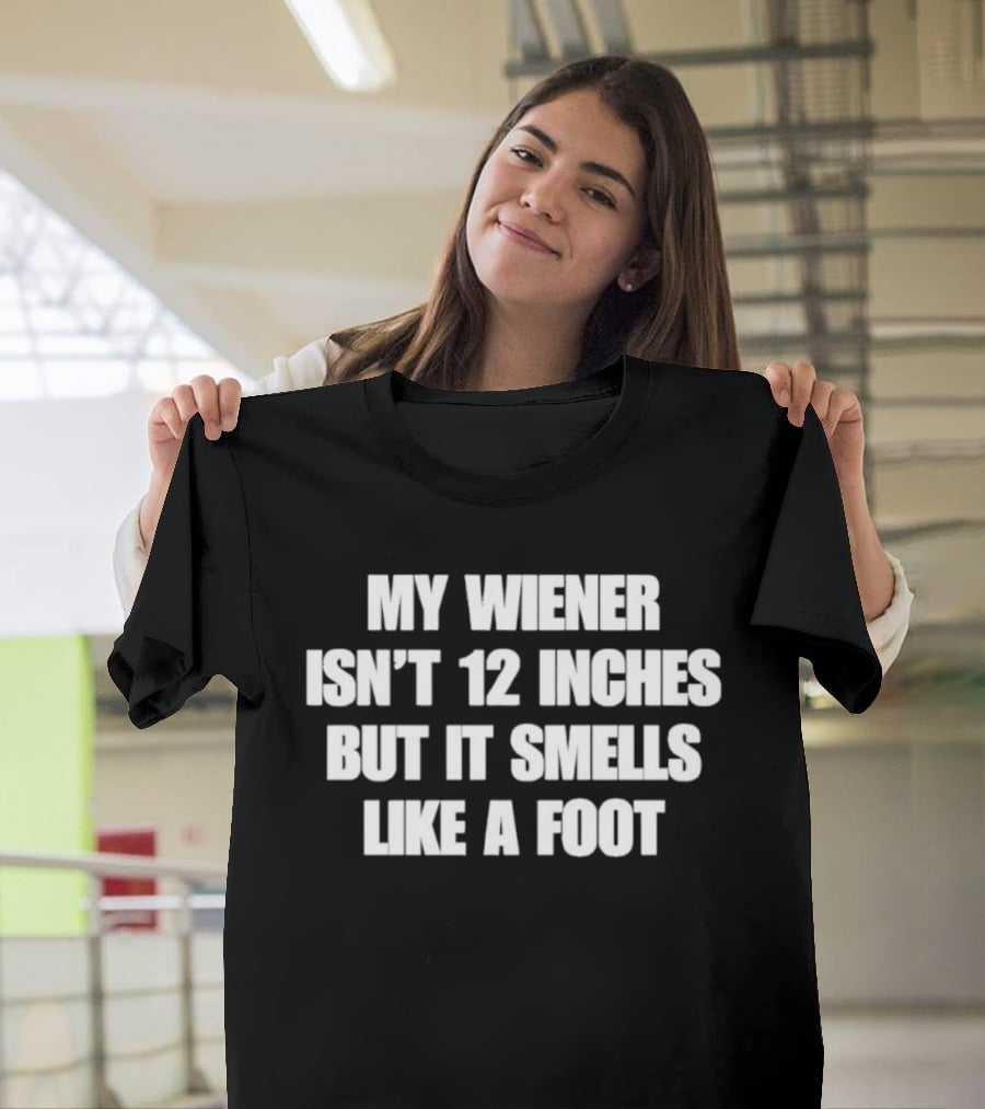 My Wiener Isn't 12 Inches But It Smells Like A Foot T-Shirt