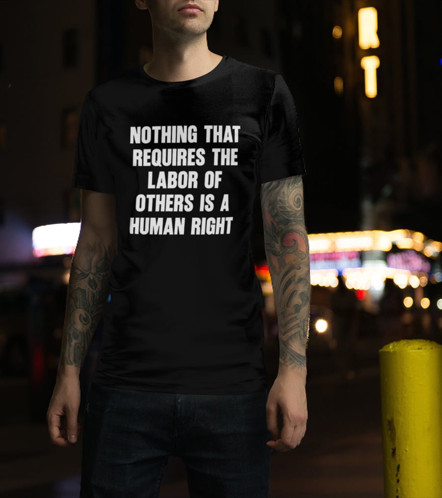 Nothing That Requires The Labor Of Others Is A Human Right T-Shirt