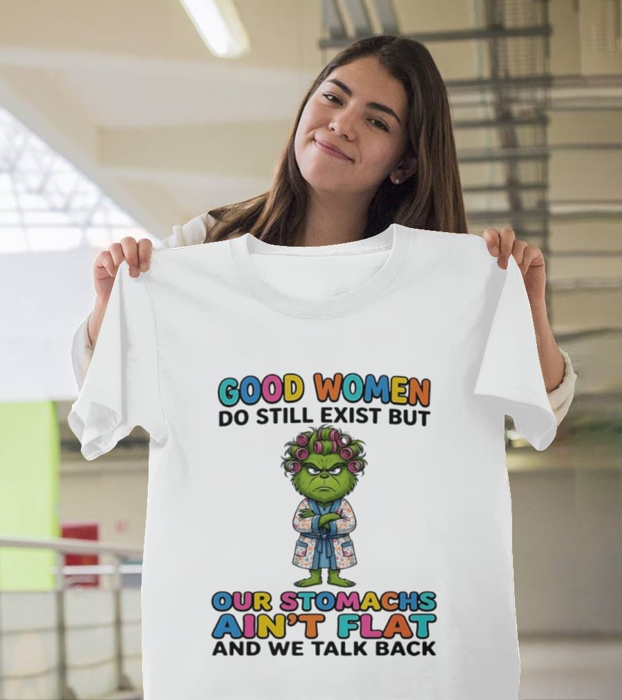 Grinch Good Women Do Still Exist But Our Stomachs Ain't Flat And We Talk Back T-Shirt