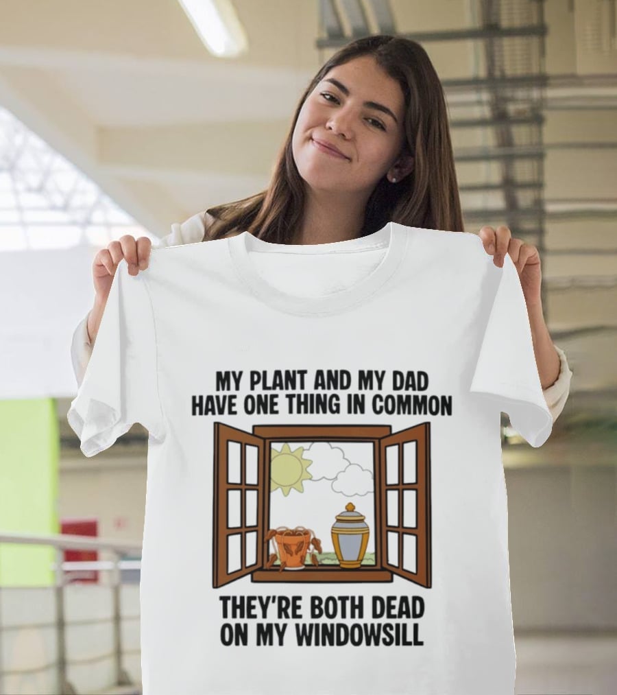My Plant And My Dad One Thing In Common Both Dead On My Windowsill T-Shirt