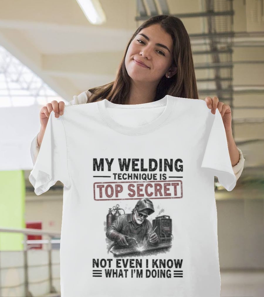 My Welding Technique Is Top Secret Not Even I Know What I'm Doing T-Shirt