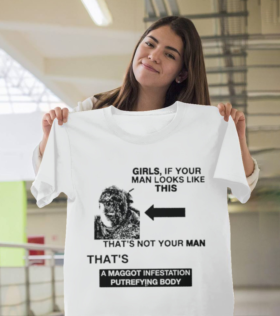 Girls If Your Man Looks Like This That's A Maggot Infestation Putrefying Body T-Shirt