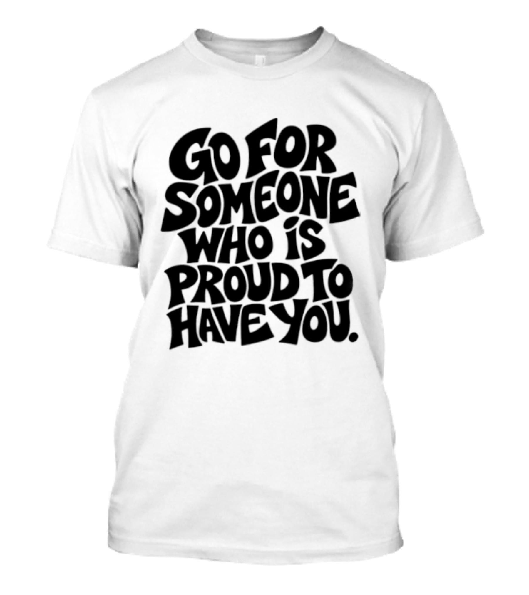 Go For Someone Who Is Proud To Have You Text Bold Font T-Shirt