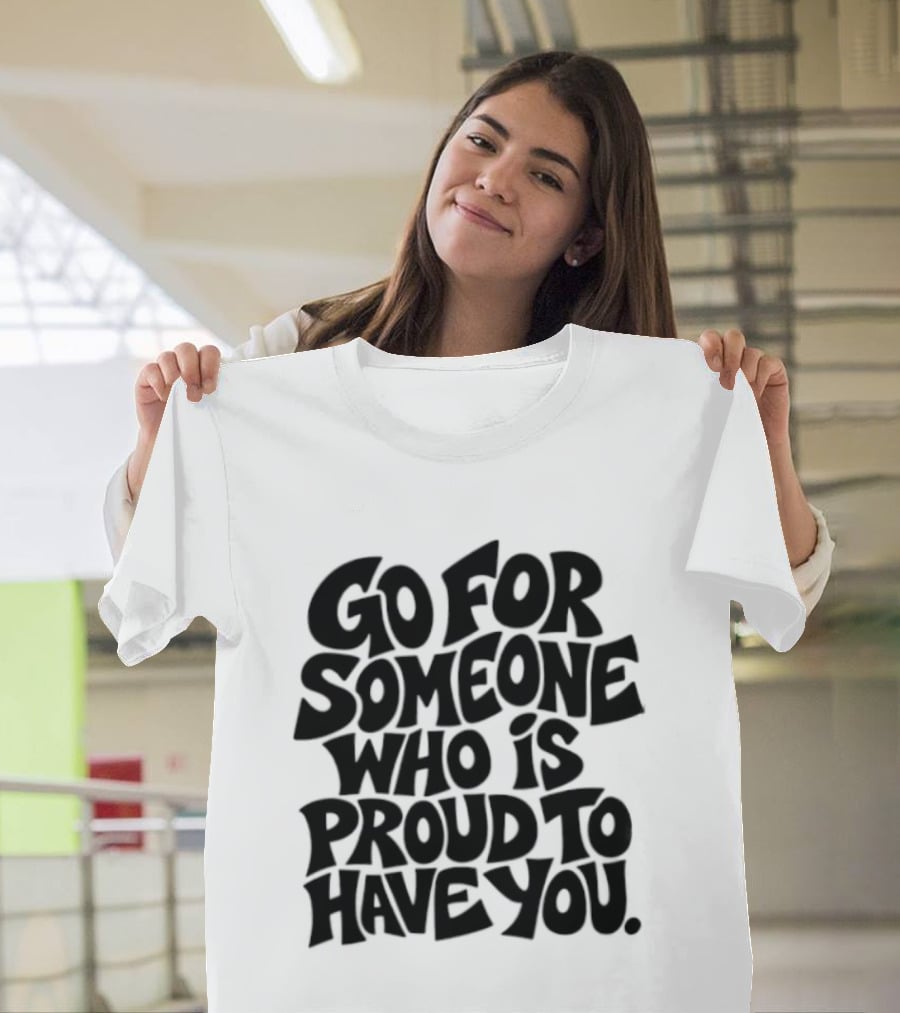 Go For Someone Who Is Proud To Have You Text Bold Font T-Shirt