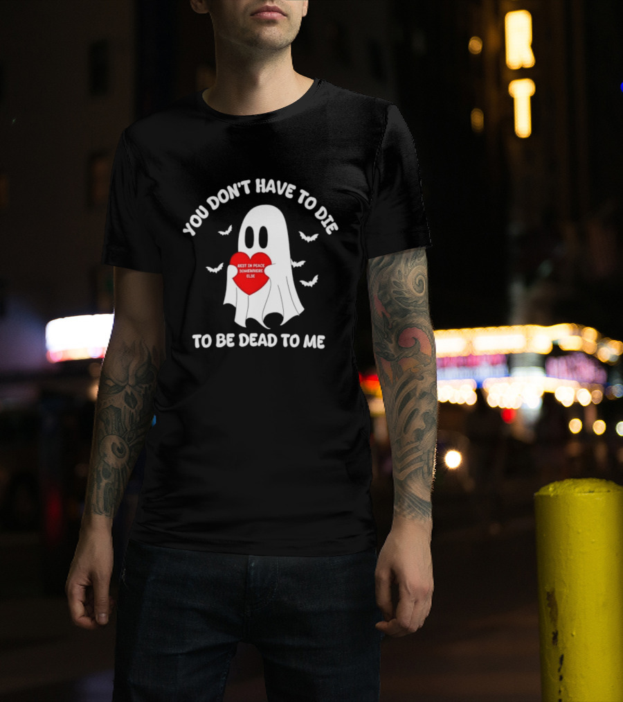 You Don't Have To Die To Be Dead To Me Rest In Peace Somewhere Else Ghost Heart T-Shirt
