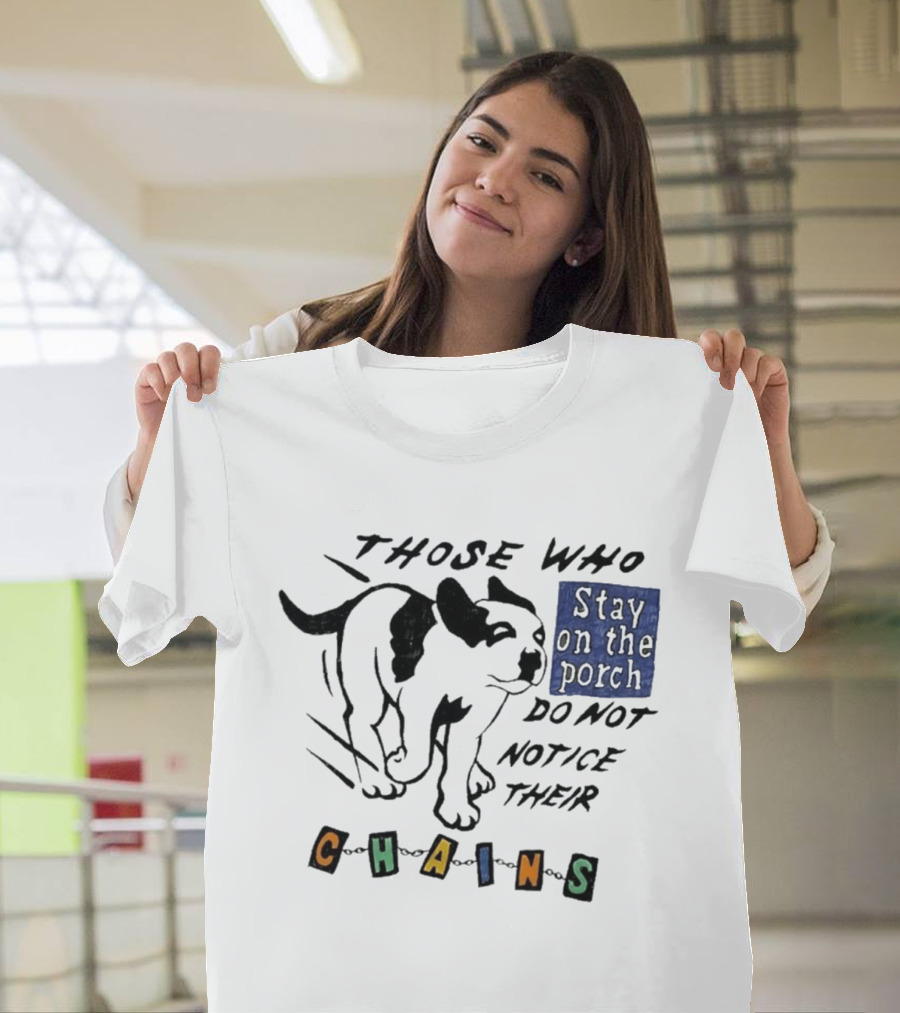 Those Who Stay On The Porch Do Not Notice Their Chains Dog T-Shirt