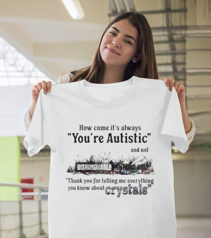 How Come It's Always You're Autistic Not Thank You For Telling Me Everything You Know About Crystals T-Shirt