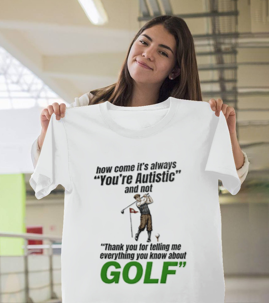 How Come It's Always You're Autistic And Not Thank You For Telling Me Everything You Know About Golf T-Shirt