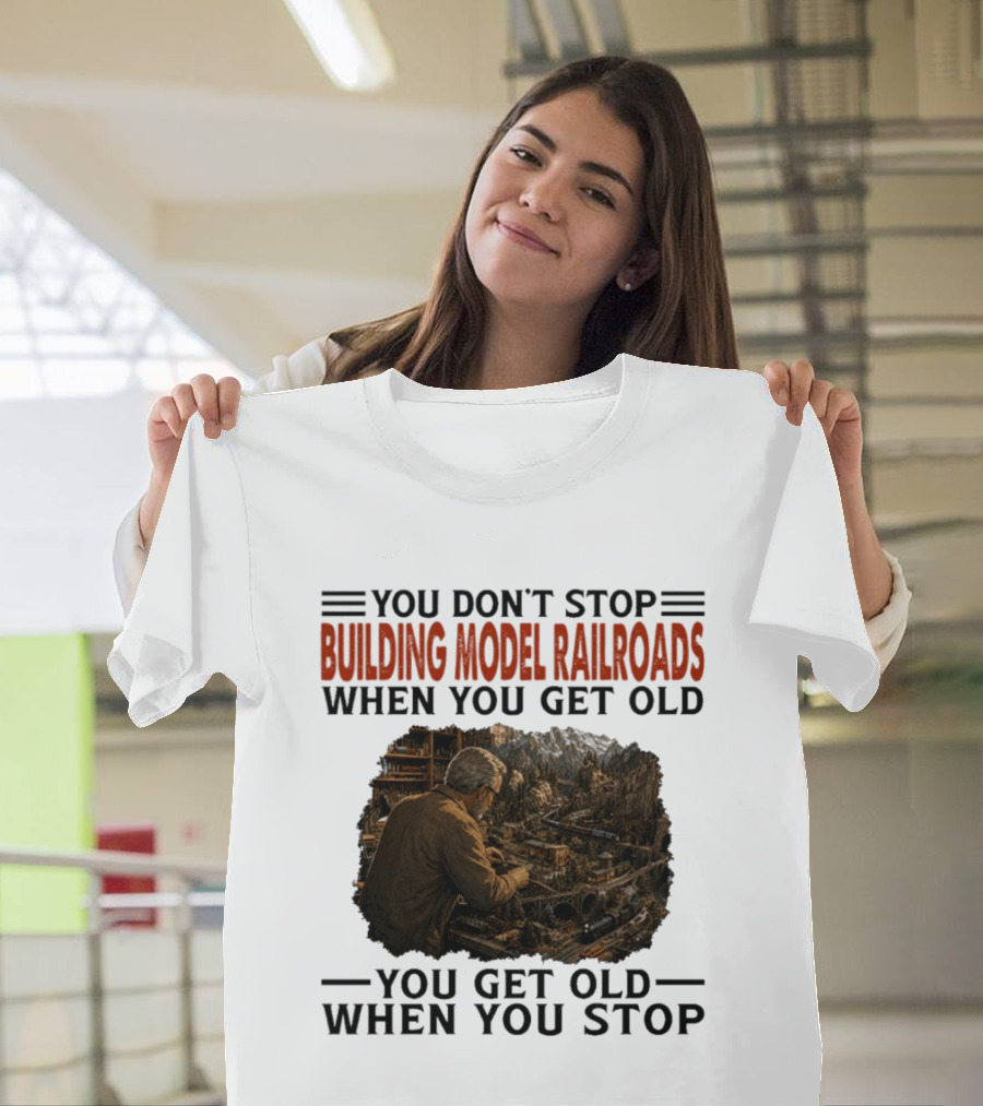 You Don't Stop Building Model Railroads When You Get Old You Get Old When You Stop T-Shirt